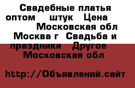Свадебные платья оптом 20 штук › Цена ­ 2000-6000 - Московская обл., Москва г. Свадьба и праздники » Другое   . Московская обл.